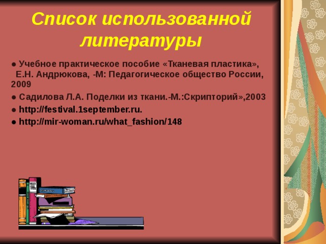 Список использованной литературы ● Учебное практическое пособие «Тканевая пластика», Е.Н. Андрюкова, -М: Педагогическое общество России, 2009 ● Садилова Л.А. Поделки из ткани.-М.:Скрипторий»,2003 ● http://festival.1september.ru. ● http://mir-woman.ru/what_fashion/148  .