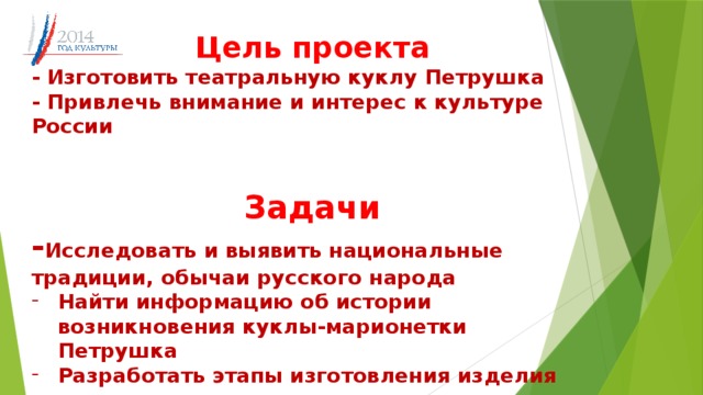 Цель проекта - Изготовить театральную куклу Петрушка - Привлечь внимание и интерес к культуре России   Задачи - Исследовать и выявить национальные традиции, обычаи русского народа Найти информацию об истории возникновения куклы-марионетки Петрушка Разработать этапы изготовления изделия