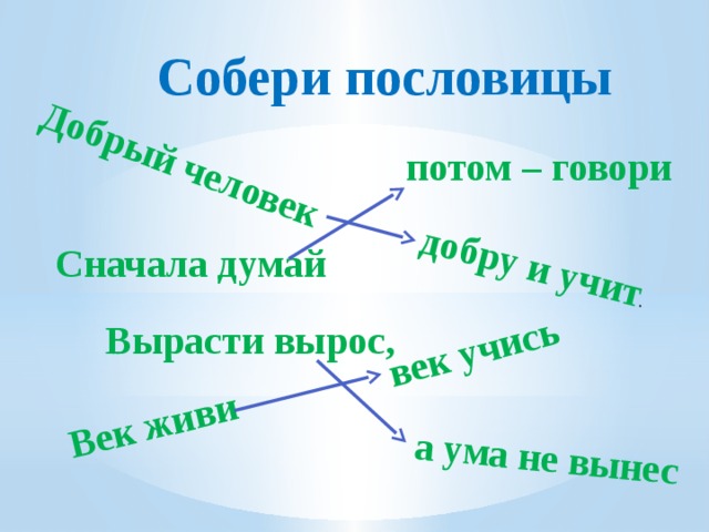 Добрый человек Век живи добру и учит . а ума не вынес век учись  Собери пословицы потом – говори Сначала думай Вырасти вырос,