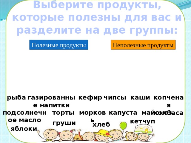 Выберите продукты, которые полезны для вас и разделите на две группы: Полезные продукты Неполезные продукты чипсы копченая колбаса каши кефир газированные напитки рыба подсолнечное масло торты морковь капуста майонез кетчуп груши хлеб яблоки