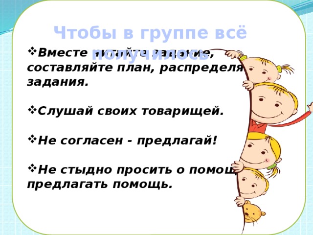 Вместе читайте задание, составляйте план, распределяйте задания.  Слушай своих товарищей.  Не согласен - предлагай!  Не стыдно просить о помощи и предлагать помощь.