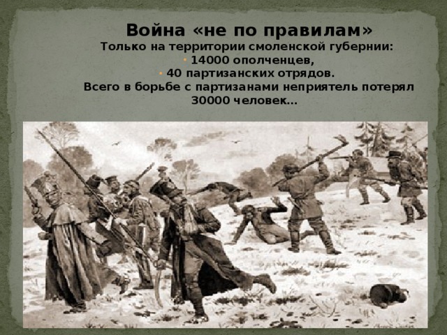 Война «не по правилам» Только на территории смоленской губернии:  14000 ополченцев,  40 партизанских отрядов. Всего в борьбе с партизанами неприятель потерял 30000 человек…