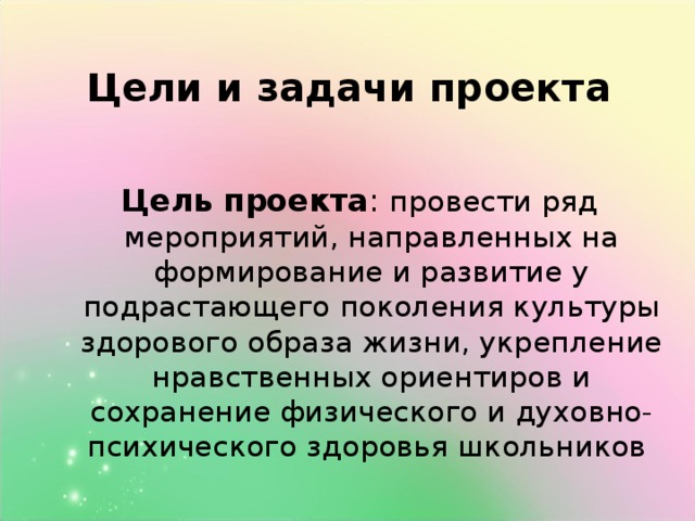 Цели и задачи проекта Цель проекта : провести ряд мероприятий, направленных на формирование и развитие у подрастающего поколения культуры здорового образа жизни, укрепление нравственных ориентиров и сохранение физического и духовно-психического здоровья школьников