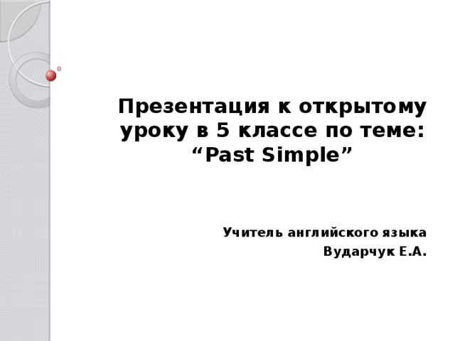 Презентация к открытому уроку в 5 классе по теме: “Past Simple” Учитель английского языка Вударчук Е.А.