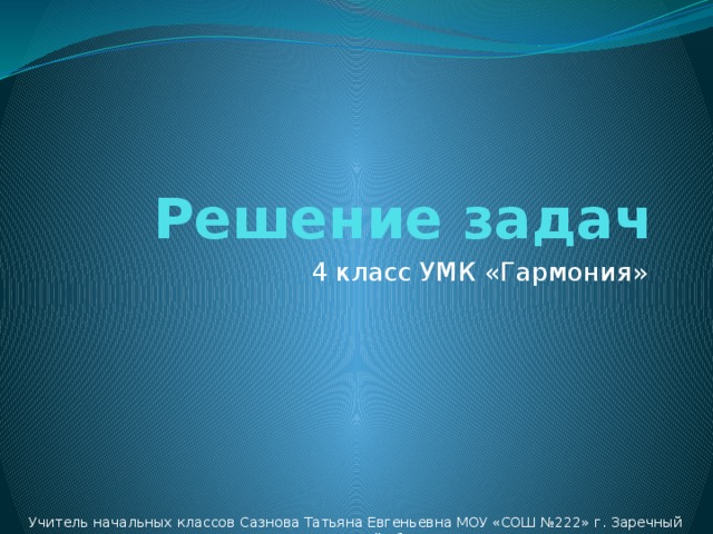 Решение задач 4 класс УМК «Гармония» Учитель начальных классов Сазнова Татьяна Евгеньевна МОУ «СОШ №222» г. Заречный Пензенской обл.