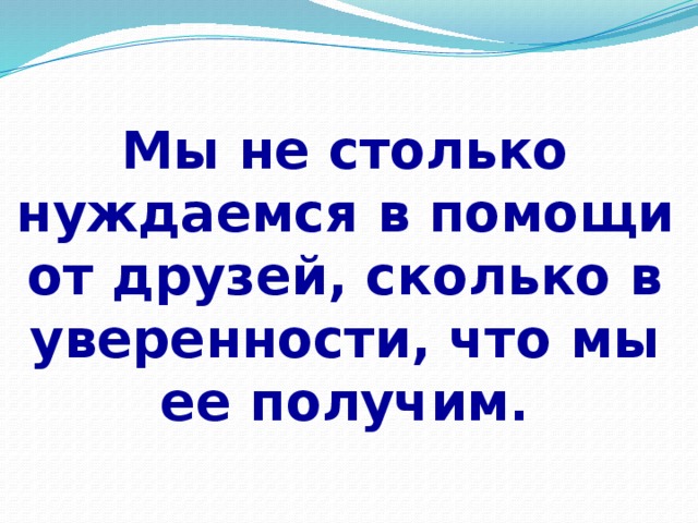 Мы не столько нуждаемся в помощи от друзей, сколько в уверенности, что мы ее получим.