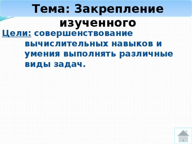 Тема: Закрепление изученного Цели:  совершенствование вычислительных навыков и умения выполнять различные виды задач.