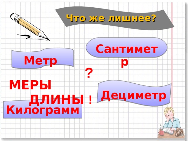 Что же лишнее?   Сантиметр Метр ? МЕРЫ  ДЛИНЫ Дециметр ! Килограмм