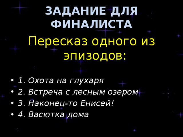 ЗАДАНИЕ ДЛЯ ФИНАЛИСТА Пересказ одного из эпизодов: 1. Охота на глухаря 2. Встреча с лесным озером 3. Наконец-то Енисей! 4. Васютка дома