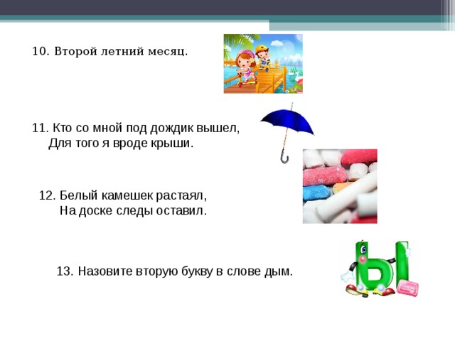 10. Второй летний месяц. 11. Кто со мной под дождик вышел,  Для того я вроде крыши. 12. Белый камешек растаял,  На доске следы оставил. 13. Назовите вторую букву в слове дым.