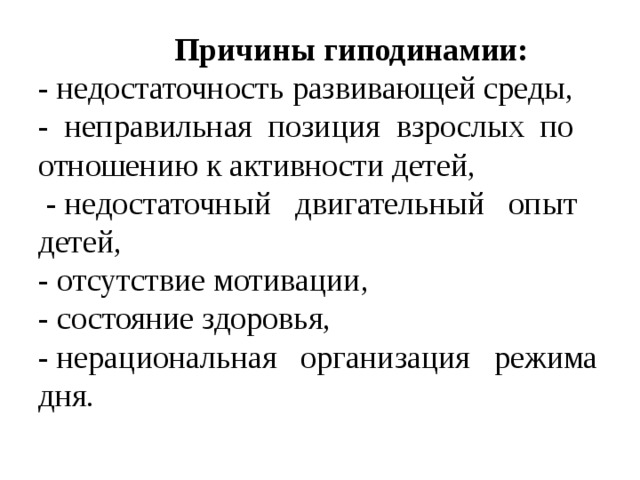 Причины гиподинамии:  - недостаточность развивающей среды,  - неправильная позиция взрослых по отношению к активности детей,  - недостаточный двигательный опыт детей,  - отсутствие мотивации,  - состояние здоровья,  - нерациональная организация режима дня.