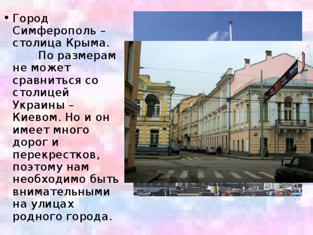 Город Симферополь – столица Крыма. По размерам не может сравниться со столицей Украины – Киевом. Но и он имеет много дорог и перекрестков, поэтому нам необходимо быть внимательными на улицах родного города.