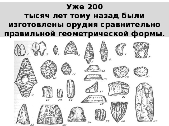 Уже 200  тысяч лет тому назад были изготовлены орудия сравнительно правильной геометрической формы.