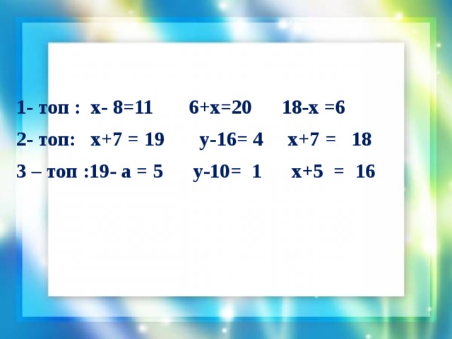 1- топ : х- 8=11 6+x=20 18-x =6 2- топ: х+7 = 19 у-16= 4 х+7 = 18 3 – топ :19- а = 5 у-10= 1 х+5 = 16