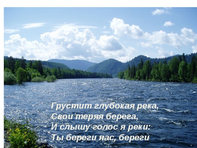 Грустит глубокая река, Свои теряя берега, И слышу голос я реки: Ты береги нас, береги