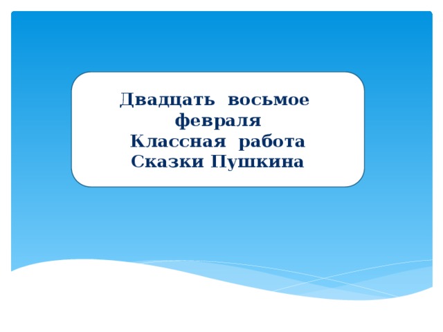 Двадцать восьмое февраля Классная работа Сказки Пушкина