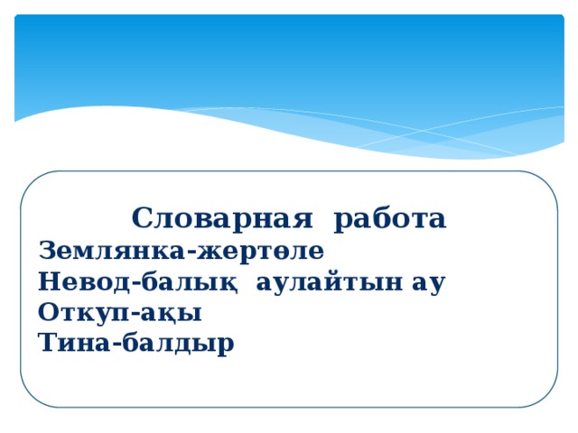 Словарная работа Землянка-жертөле Невод-балық аулайтын ау Откуп-ақы Тина-балдыр