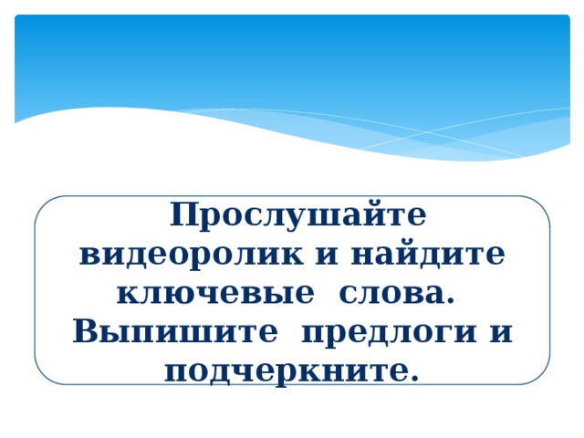 Прослушайте видеоролик и найдите ключевые слова. Выпишите предлоги и подчеркните.