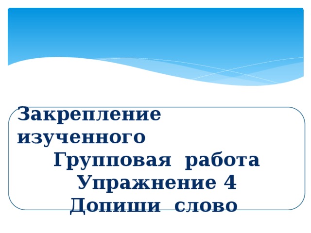 Закрепление изученного Групповая работа Упражнение 4 Допиши слово