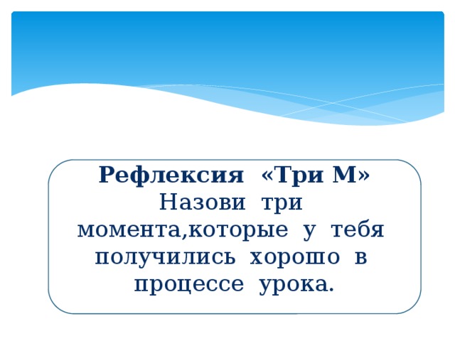 Рефлексия «Три М» Назови три момента,которые у тебя получились хорошо в процессе урока.