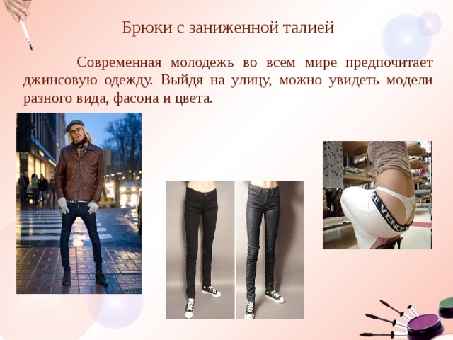 Брюки с заниженной талией  Современная молодежь во всем мире предпочитает джинсовую одежду. Выйдя на улицу, можно увидеть модели разного вида, фасона и цвета.