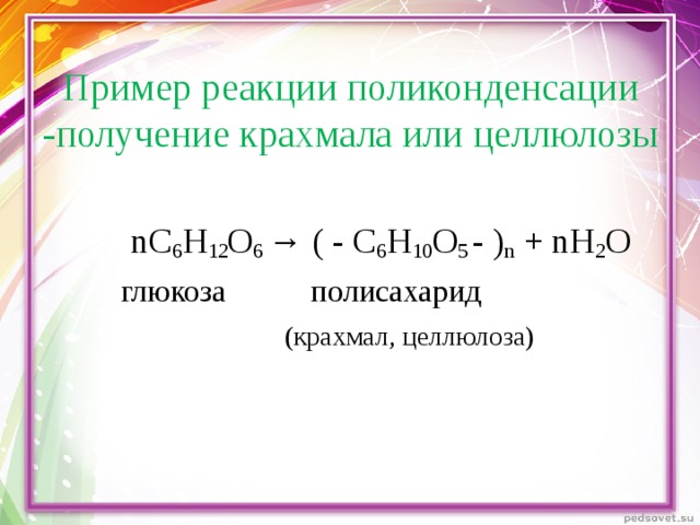 Пример реакции поликонденсации -получение крахмала или целлюлозы  nC 6 H 12 O 6 → ( - C 6 H 10 O 5 - ) n + nH 2 O  глюкоза полисахарид  (крахмал, целлюлоза)