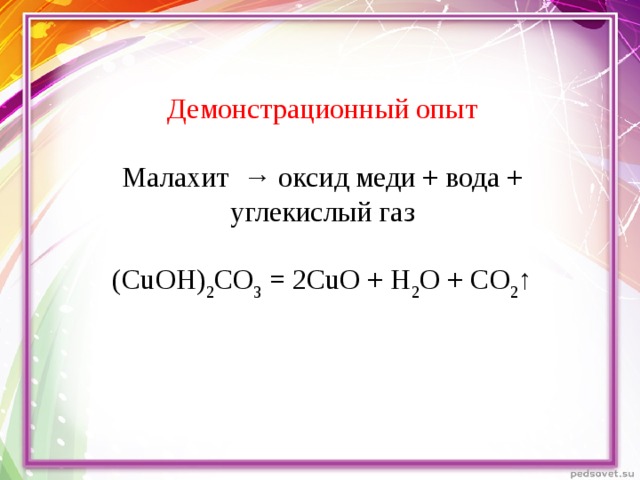 Демонстрационный опыт Малахит → оксид меди + вода + углекислый газ (Cu ОН ) 2 СО 3 = 2CuO + H 2 O + CO 2 ↑