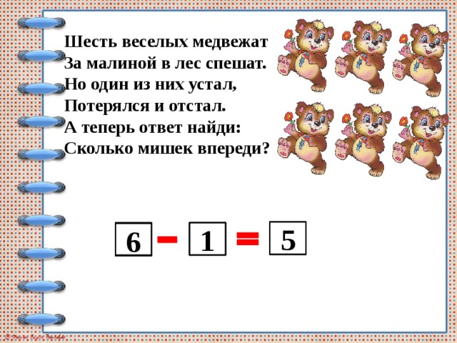 Шесть веселых медвежат За малиной в лес спешат. Но один из них устал, Потерялся и отстал. А теперь ответ найди: Сколько мишек впереди?  5   1 6