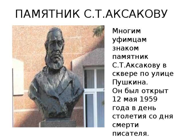 ПАМЯТНИК С.Т.АКСАКОВУ Многим уфимцам знаком памятник С.Т.Аксакову в сквере по улице Пушкина. Он был открыт 12 мая 1959 года в день столетия со дня смерти писателя.