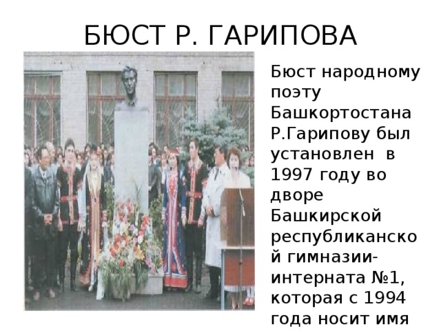 БЮСТ Р. ГАРИПОВА Бюст народному поэту Башкортостана Р.Гарипову был установлен  в 1997 году во дворе Башкирской республиканской гимназии-интерната №1, которая с 1994 года носит имя поэта.