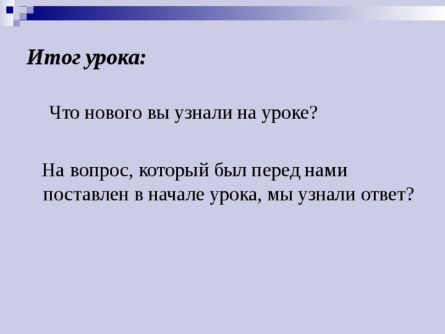 Итог урока:  Что нового вы узнали на уроке?  На вопрос, который был перед нами поставлен в начале урока, мы узнали ответ?