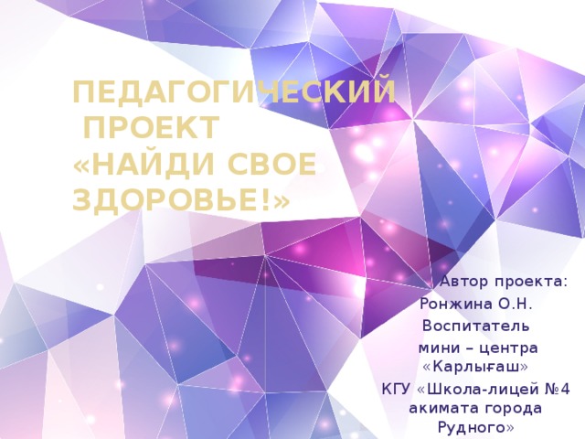 Педагогический  ПРОЕКТ  «Найди свое здоровье!»  Автор проекта: Ронжина О.Н. Воспитатель  мини – центра «Карлығаш» КГУ «Школа-лицей №4 акимата города Рудного»