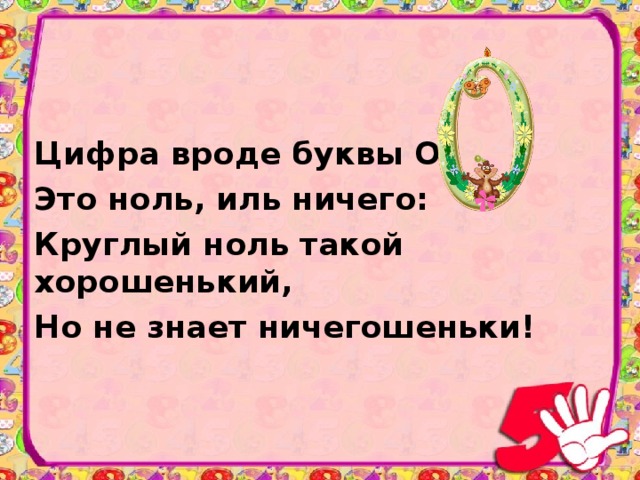 Цифра вроде буквы О Это ноль, иль ничего: Круглый ноль такой хорошенький, Но не знает ничегошеньки!