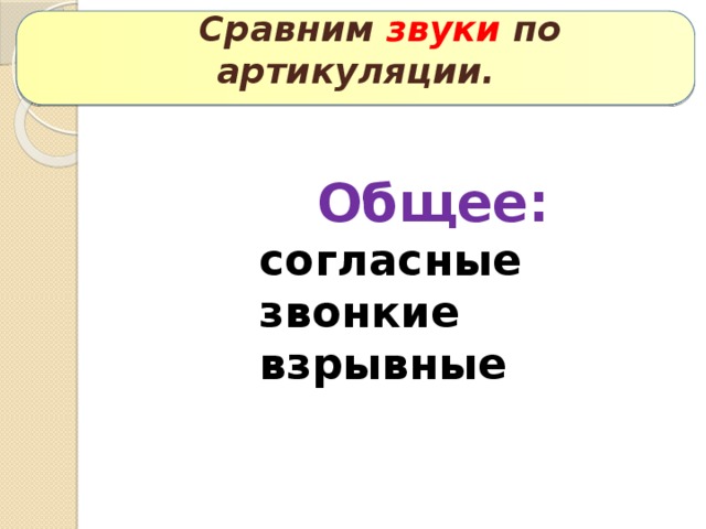 Сравним звуки по артикуляции.  Общее:      согласные      звонкие      взрывные