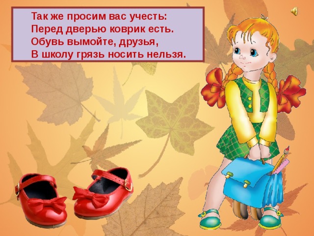 Так же просим вас учесть: Перед дверью коврик есть. Обувь вымойте, друзья, В школу грязь носить нельзя.