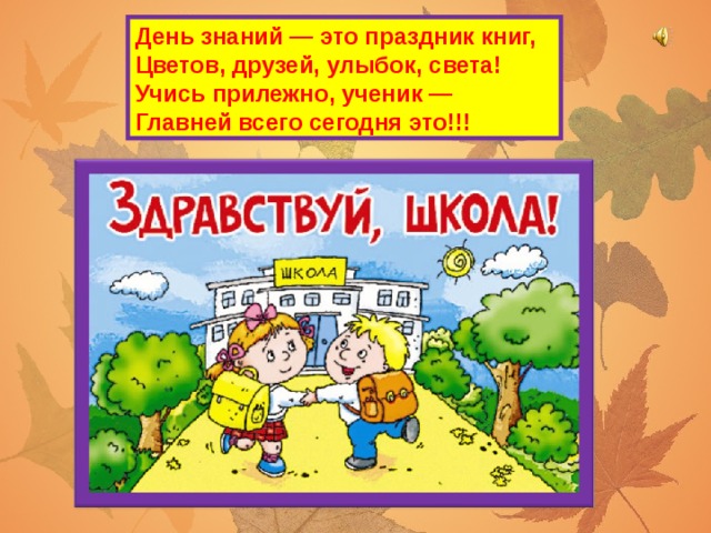 День знаний — это праздник книг,  Цветов, друзей, улыбок, света!  Учись прилежно, ученик —  Главней всего сегодня это!!!