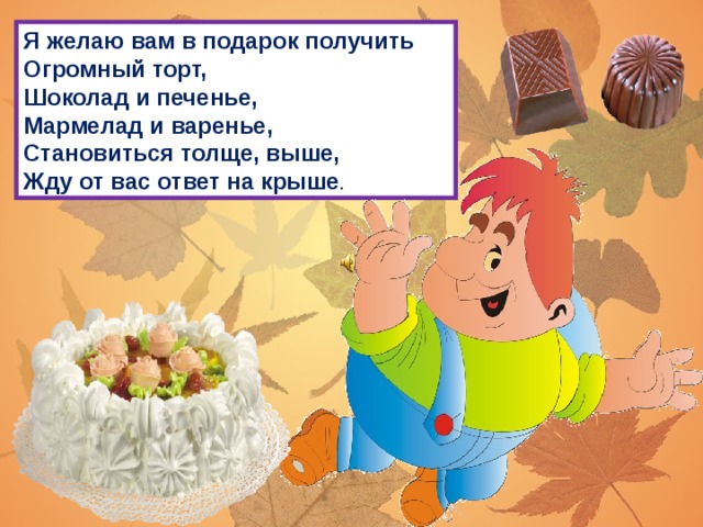 Я желаю вам в подарок получить  Огромный торт,  Шоколад и печенье,  Мармелад и варенье,  Становиться толще, выше,  Жду от вас ответ на крыше .