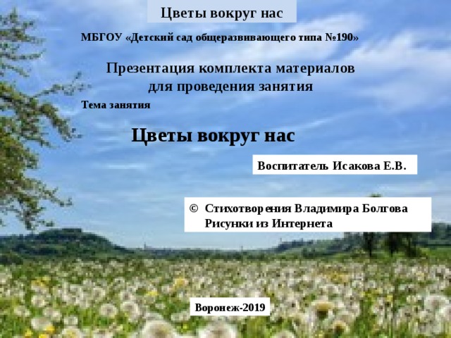 МБГОУ «Детский сад общеразвивающего типа №190» Презентация комплекта материалов для проведения занятия Тема занятия Цветы вокруг нас Воспитатель Исакова Е.В. © Стихотворения Владимира Болгова  Рисунки из Интернета Воронеж-2019