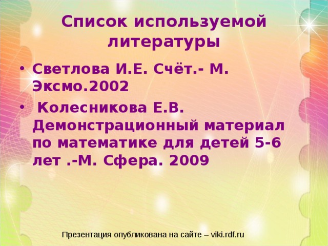 Список используемой литературы Светлова И.Е. Счёт.- М. Эксмо.2002  Колесникова Е.В. Демонстрационный материал по математике для детей 5-6 лет .-М. Сфера. 2009   Презентация опубликована на сайте – viki.rdf.ru