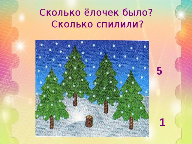 Сколько ёлочек было?  Сколько спилили? 5     1