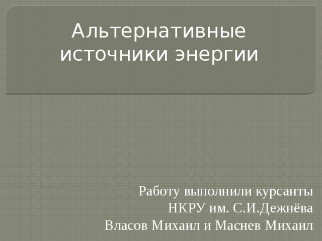 Альтернативные источники энергии Работу выполнили курсанты НКРУ им. С.И.Дежнёва Власов Михаил и Маснев Михаил