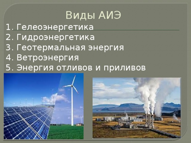 Виды АИЭ 1. Гелеоэнергетика 2. Гидроэнергетика 3. Геотермальная энергия 4. Ветроэнергия 5. Энергия отливов и приливов