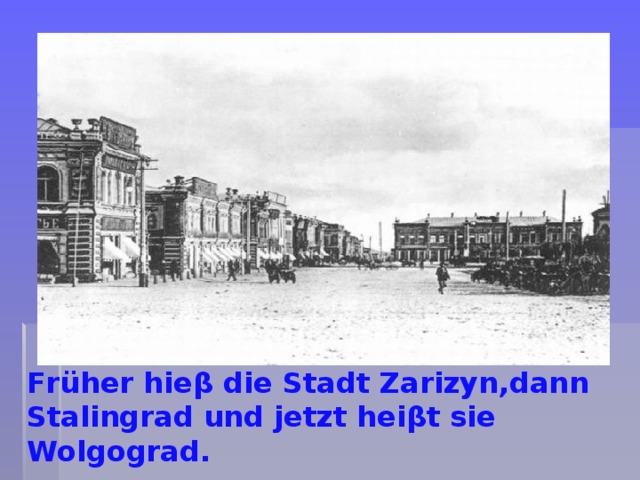 Früher hieβ die Stadt Zarizyn,dann Stalingrad und jetzt heiβt sie Wolgograd.