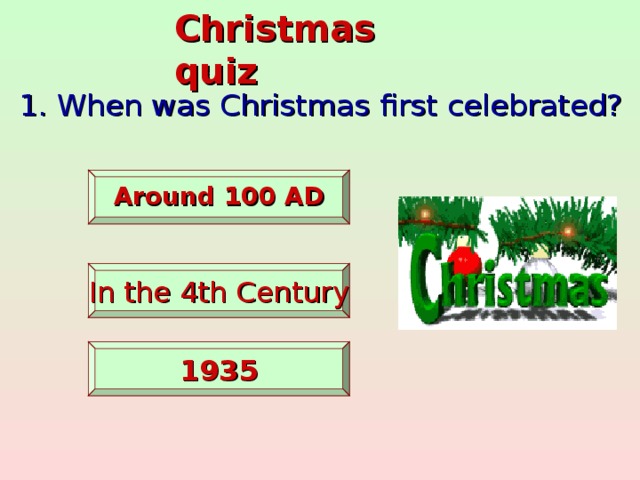 Christmas quiz 1. When was Christmas first celebrated?   Around 100 AD   In the 4th Century    1935