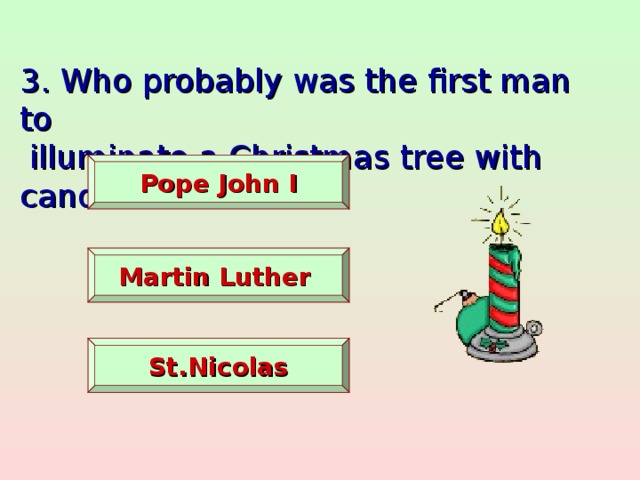 3. Who probably was the first man to  illuminate a Christmas tree with candles?    Pope John I   Martin Luther  St.Nicolas