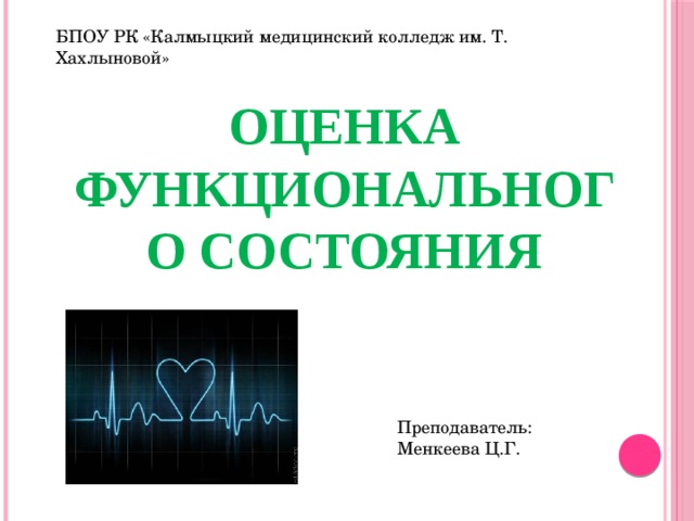 БПОУ РК «Калмыцкий медицинский колледж им. Т. Хахлыновой» ОЦЕНКА ФУНКЦИОНАЛЬНОГО СОСТОЯНИЯ Преподаватель: Менкеева Ц.Г.