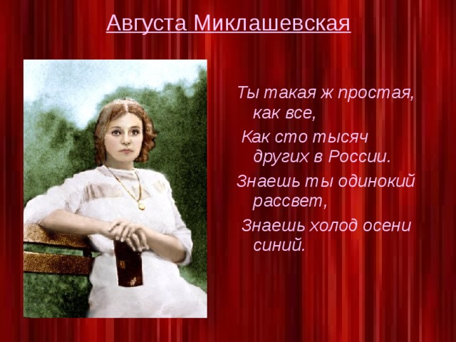 Августа Миклашевская Ты такая ж простая, как все,  Как сто тысяч других в России. Знаешь ты одинокий рассвет,  Знаешь холод осени синий.