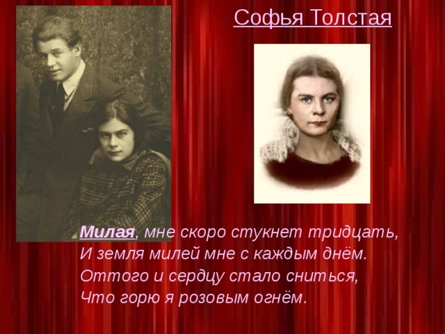 Софья Толстая Милая , мне скоро стукнет тридцать, И земля милей мне с каждым днём. Оттого и сердцу стало сниться, Что горю я розовым огнём.