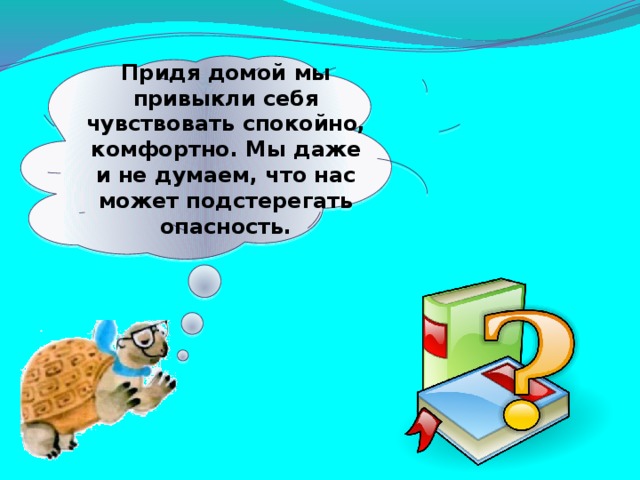 Придя домой мы привыкли себя чувствовать спокойно, комфортно. Мы даже и не думаем, что нас может подстерегать опасность.