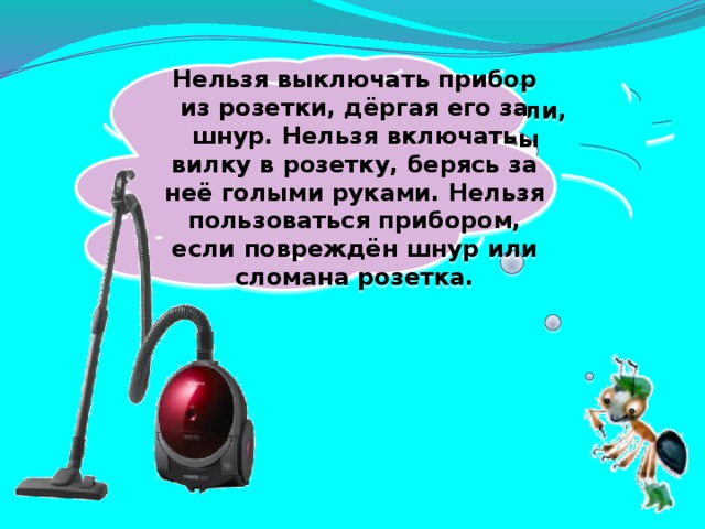 Нельзя выключать прибор из розетки, дёргая его за шнур. Нельзя включать вилку в розетку, берясь за неё голыми руками. Нельзя пользоваться прибором, если повреждён шнур или сломана розетка. Я вдыхаю много пыли, Чтобы вы здоровы были.